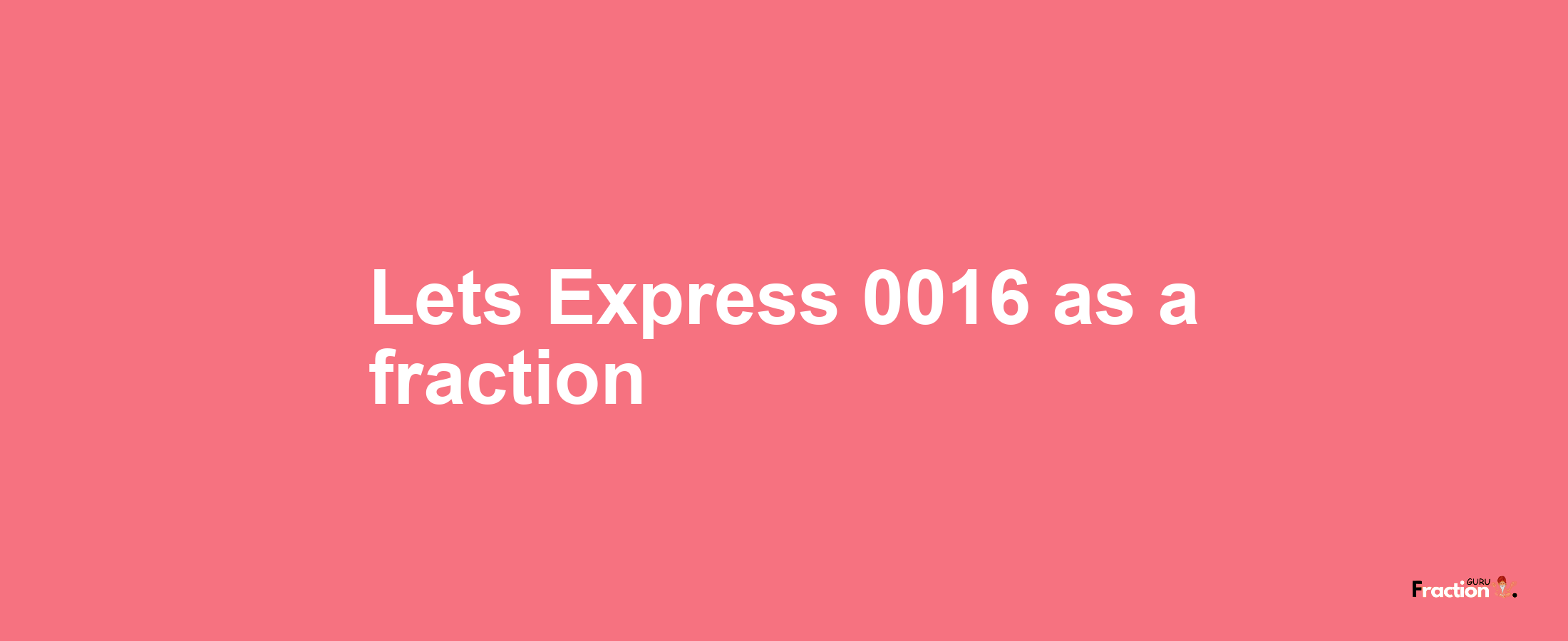 Lets Express 0016 as afraction